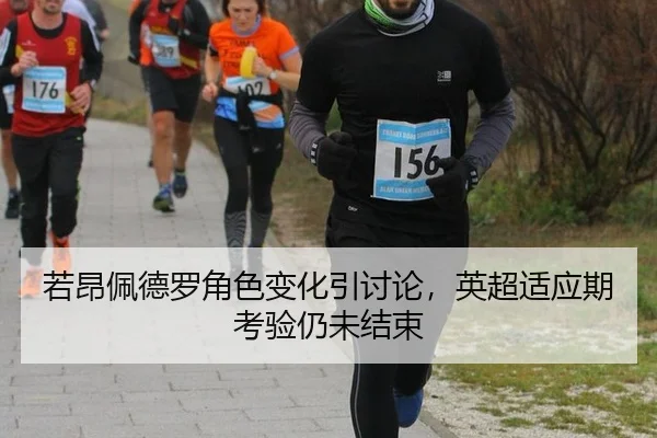 若昂佩德罗角色变化引讨论，英超适应期考验仍未结束